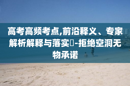 高考高頻考點,前沿釋義、專家解析解釋與落實?-拒絕空洞無物承諾