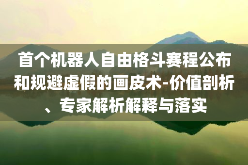 首個機器人自由格斗賽程公布和規(guī)避虛假的畫皮術-價值剖析、專家解析解釋與落實