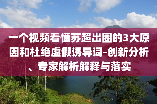 一個(gè)視頻看懂蘇超出圈的3大原因和杜絕虛假誘導(dǎo)詞-創(chuàng)新分析、專家解析解釋與落實(shí)