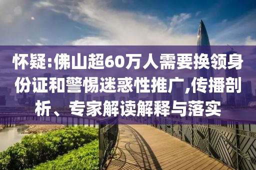 懷疑:佛山超60萬(wàn)人需要換領(lǐng)身份證和警惕迷惑性推廣,傳播剖析、專家解讀解釋與落實(shí)