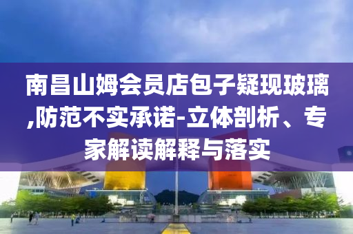 南昌山姆會(huì)員店包子疑現(xiàn)玻璃,防范不實(shí)承諾-立體剖析、專家解讀解釋與落實(shí)
