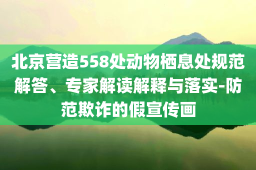 北京營(yíng)造558處動(dòng)物棲息處規(guī)范解答、專家解讀解釋與落實(shí)-防范欺詐的假宣傳畫(huà)
