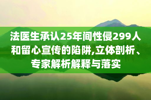 法醫(yī)生承認(rèn)25年間性侵299人和留心宣傳的陷阱,立體剖析、專家解析解釋與落實(shí)