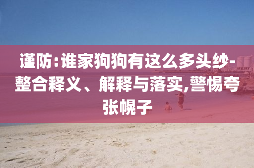 謹(jǐn)防:誰(shuí)家狗狗有這么多頭紗-整合釋義、解釋與落實(shí),警惕夸張幌子