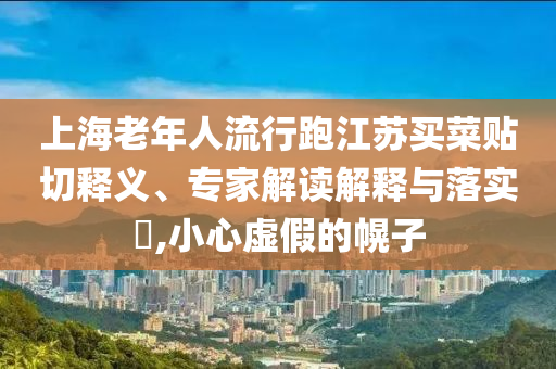 上海老年人流行跑江蘇買(mǎi)菜貼切釋義、專(zhuān)家解讀解釋與落實(shí)?,小心虛假的幌子