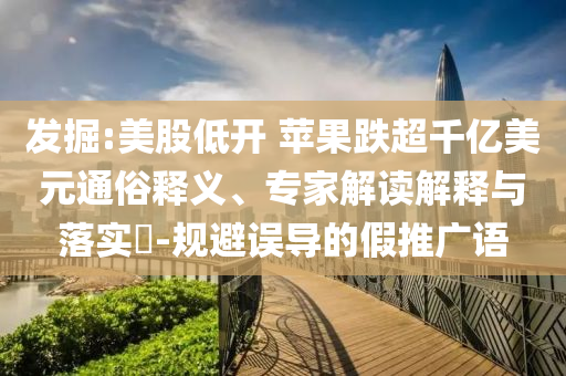 發(fā)掘:美股低開 蘋果跌超千億美元通俗釋義、專家解讀解釋與落實?-規(guī)避誤導(dǎo)的假推廣語