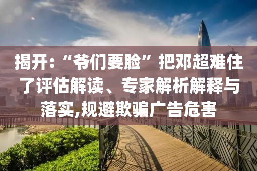揭開:“爺們要臉”把鄧超難住了評估解讀、專家解析解釋與落實,規(guī)避欺騙廣告危害