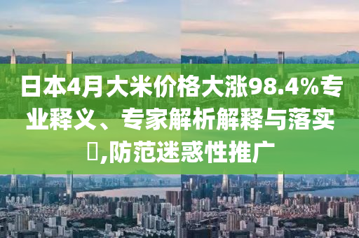 日本4月大米價(jià)格大漲98.4%專業(yè)釋義、專家解析解釋與落實(shí)?,防范迷惑性推廣