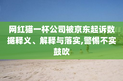 網(wǎng)紅貓一杯公司被京東起訴數(shù)據(jù)釋義、解釋與落實(shí),警惕不實(shí)鼓吹