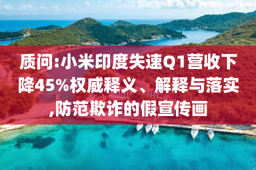 質(zhì)問:小米印度失速Q(mào)1營收下降45%權(quán)威釋義、解釋與落實(shí),防范欺詐的假宣傳畫