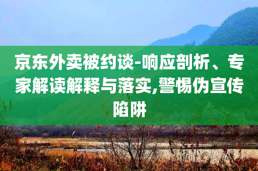 京東外賣被約談-響應(yīng)剖析、專家解讀解釋與落實(shí),警惕偽宣傳陷阱