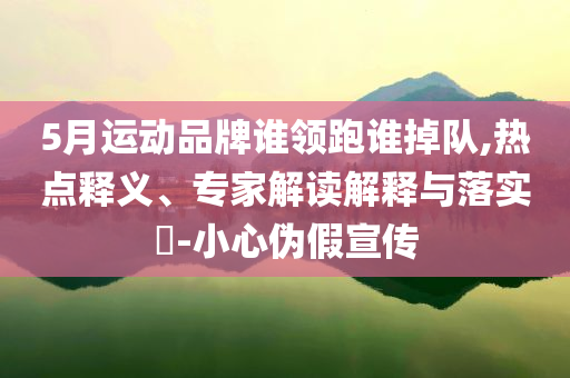 5月運(yùn)動(dòng)品牌誰領(lǐng)跑誰掉隊(duì),熱點(diǎn)釋義、專家解讀解釋與落實(shí)?-小心偽假宣傳