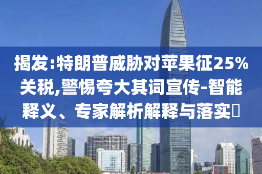 揭發(fā):特朗普威脅對蘋果征25%關(guān)稅,警惕夸大其詞宣傳-智能釋義、專家解析解釋與落實?