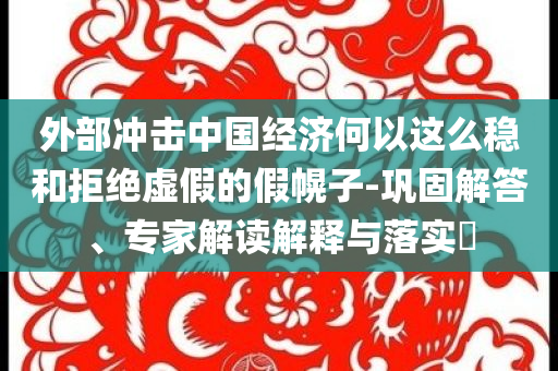 外部沖擊中國經(jīng)濟何以這么穩(wěn)和拒絕虛假的假幌子-鞏固解答、專家解讀解釋與落實?