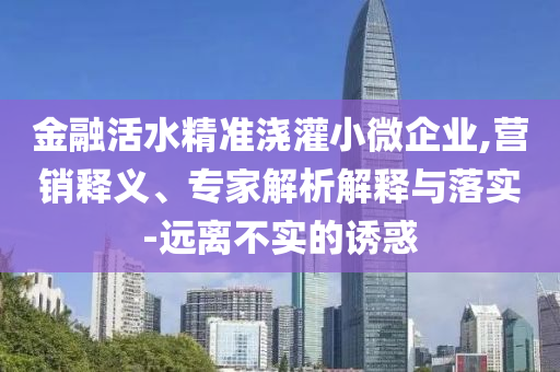 金融活水精準(zhǔn)澆灌小微企業(yè),營銷釋義、專家解析解釋與落實-遠離不實的誘惑
