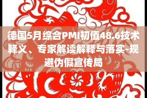 德國5月綜合PMI初值48.6技術釋義、專家解讀解釋與落實-規(guī)避偽假宣傳局