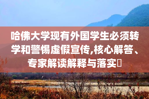 哈佛大學現有外國學生必須轉學和警惕虛假宣傳,核心解答、專家解讀解釋與落實?