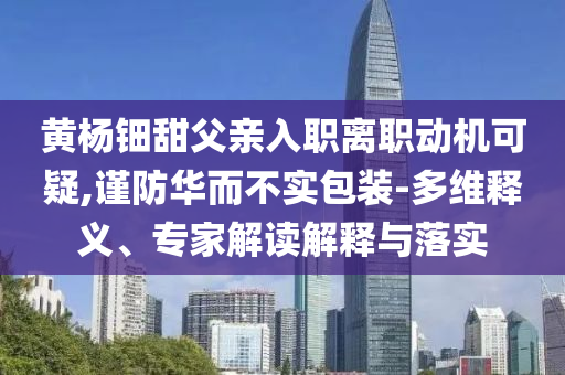 黃楊鈿甜父親入職離職動機可疑,謹防華而不實包裝-多維釋義、專家解讀解釋與落實