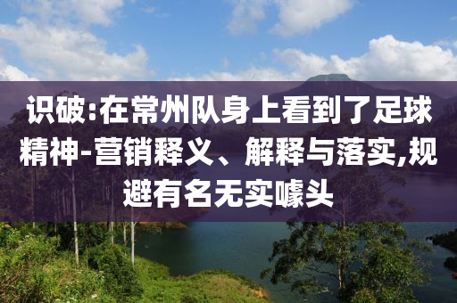 識(shí)破:在常州隊(duì)身上看到了足球精神-營銷釋義、解釋與落實(shí),規(guī)避有名無實(shí)噱頭