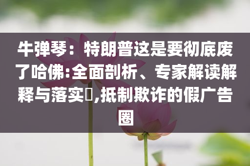 牛彈琴：特朗普這是要徹底廢了哈佛:全面剖析、專家解讀解釋與落實(shí)?,抵制欺詐的假廣告圈