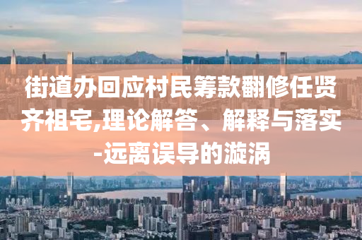 街道辦回應(yīng)村民籌款翻修任賢齊祖宅,理論解答、解釋與落實(shí)-遠(yuǎn)離誤導(dǎo)的漩渦