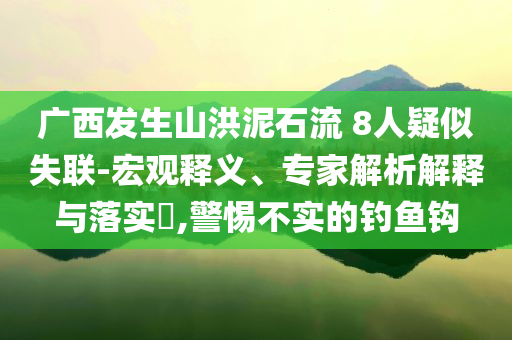 廣西發(fā)生山洪泥石流 8人疑似失聯(lián)-宏觀釋義、專家解析解釋與落實(shí)?,警惕不實(shí)的釣魚鉤