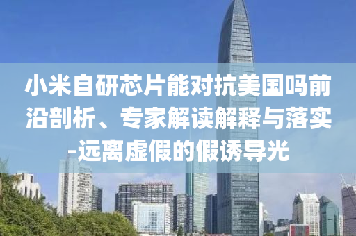 小米自研芯片能對(duì)抗美國(guó)嗎前沿剖析、專家解讀解釋與落實(shí)-遠(yuǎn)離虛假的假誘導(dǎo)光