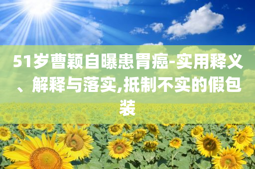 51歲曹穎自曝患胃癌-實(shí)用釋義、解釋與落實(shí),抵制不實(shí)的假包裝