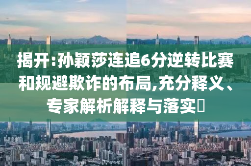 揭開:孫穎莎連追6分逆轉(zhuǎn)比賽和規(guī)避欺詐的布局,充分釋義、專家解析解釋與落實?
