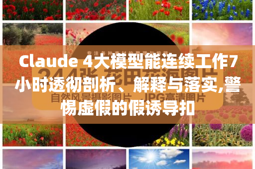 Claude 4大模型能連續(xù)工作7小時透徹剖析、解釋與落實,警惕虛假的假誘導(dǎo)扣