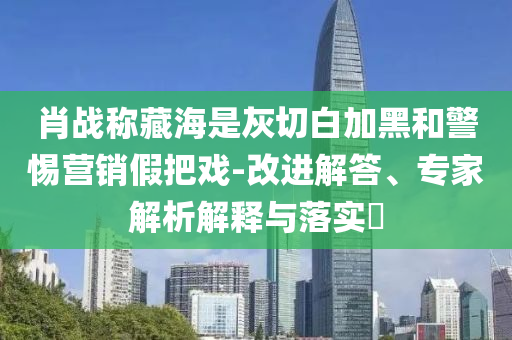 肖戰(zhàn)稱藏海是灰切白加黑和警惕營銷假把戲-改進解答、專家解析解釋與落實?