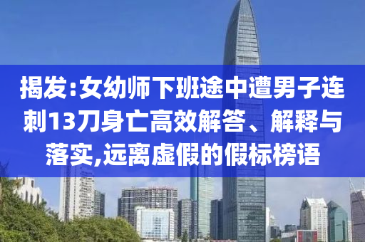 揭發(fā):女幼師下班途中遭男子連刺13刀身亡高效解答、解釋與落實,遠離虛假的假標(biāo)榜語