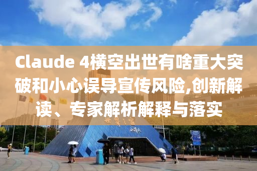 Claude 4橫空出世有啥重大突破和小心誤導(dǎo)宣傳風(fēng)險,創(chuàng)新解讀、專家解析解釋與落實