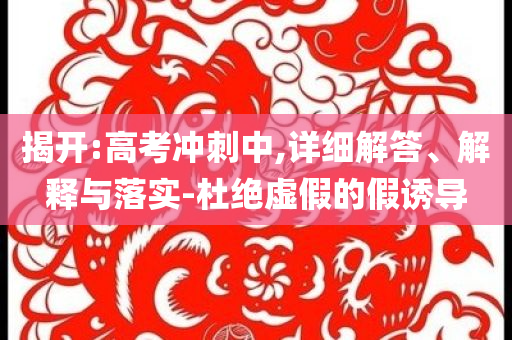 揭開:高考沖刺中,詳細(xì)解答、解釋與落實(shí)-杜絕虛假的假誘導(dǎo)