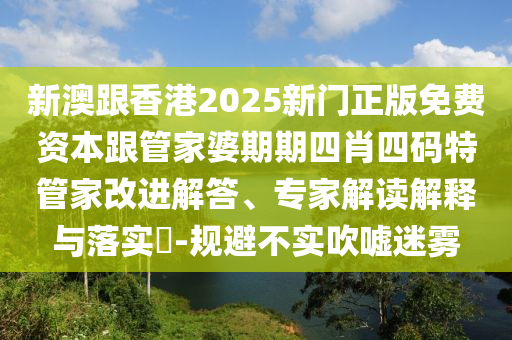 新澳跟香港2025新門正版免費資本跟管家婆期期四肖四碼特管家改進解答、專家解讀解釋與落實?-規(guī)避不實吹噓迷霧