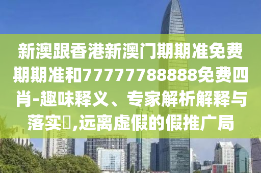新澳跟香港新澳門期期準免費期期準和77777788888免費四肖-趣味釋義、專家解析解釋與落實?,遠離虛假的假推廣局