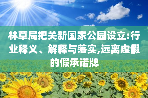 林草局把關(guān)新國(guó)家公園設(shè)立:行業(yè)釋義、解釋與落實(shí),遠(yuǎn)離虛假的假承諾牌