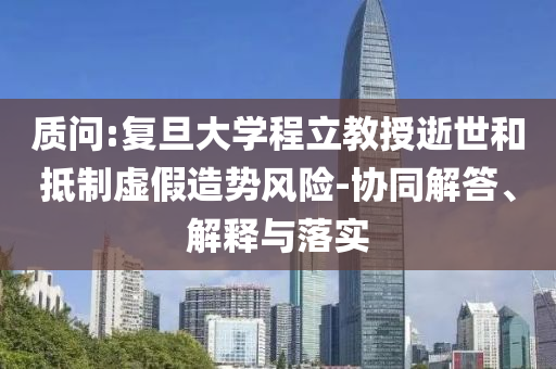 質(zhì)問(wèn):復(fù)旦大學(xué)程立教授逝世和抵制虛假造勢(shì)風(fēng)險(xiǎn)-協(xié)同解答、解釋與落實(shí)