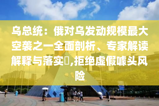 烏總統(tǒng)：俄對(duì)烏發(fā)動(dòng)規(guī)模最大空襲之一全面剖析、專家解讀解釋與落實(shí)?,拒絕虛假噱頭風(fēng)險(xiǎn)