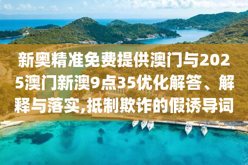 新奧精準(zhǔn)免費(fèi)提供澳門與2025澳門新澳9點(diǎn)35優(yōu)化解答、解釋與落實(shí),抵制欺詐的假誘導(dǎo)詞