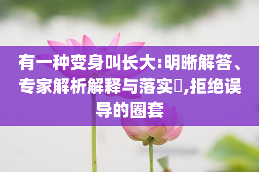 有一種變身叫長大:明晰解答、專家解析解釋與落實(shí)?,拒絕誤導(dǎo)的圈套