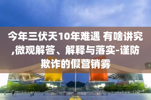今年三伏天10年難遇 有啥講究,微觀解答、解釋與落實(shí)-謹(jǐn)防欺詐的假營(yíng)銷霧