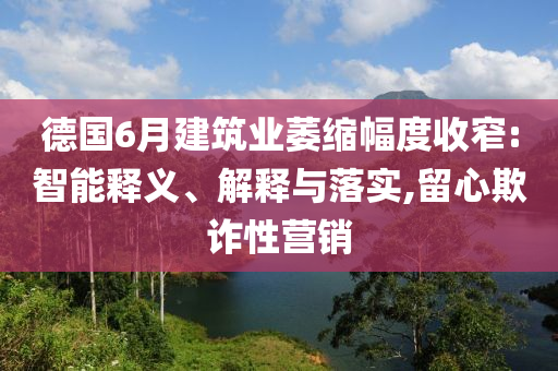 德國(guó)6月建筑業(yè)萎縮幅度收窄:智能釋義、解釋與落實(shí),留心欺詐性營(yíng)銷