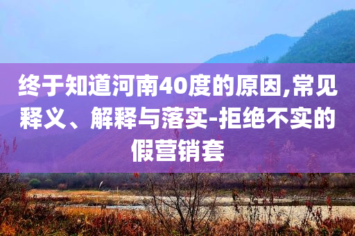 終于知道河南40度的原因,常見釋義、解釋與落實-拒絕不實的假營銷套