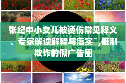 張紀(jì)中小女兒被燙傷常見釋義、專家解讀解釋與落實?,抵制欺詐的假廣告圈