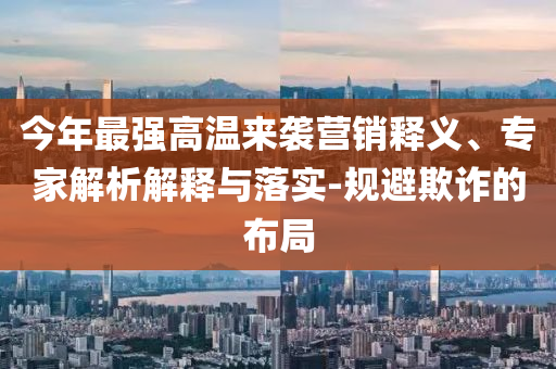 今年最強高溫來襲營銷釋義、專家解析解釋與落實-規(guī)避欺詐的布局