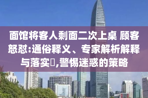 面館將客人剩面二次上桌 顧客怒懟:通俗釋義、專家解析解釋與落實?,警惕迷惑的策略