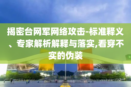 揭密臺網(wǎng)軍網(wǎng)絡(luò)攻擊-標準釋義、專家解析解釋與落實,看穿不實的偽裝