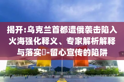 揭開:烏克蘭首都遭俄襲擊陷入火海強化釋義、專家解析解釋與落實?-留心宣傳的陷阱
