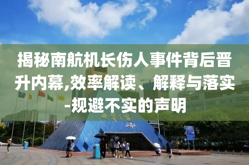 揭秘南航機長傷人事件背后晉升內(nèi)幕,效率解讀、解釋與落實-規(guī)避不實的聲明